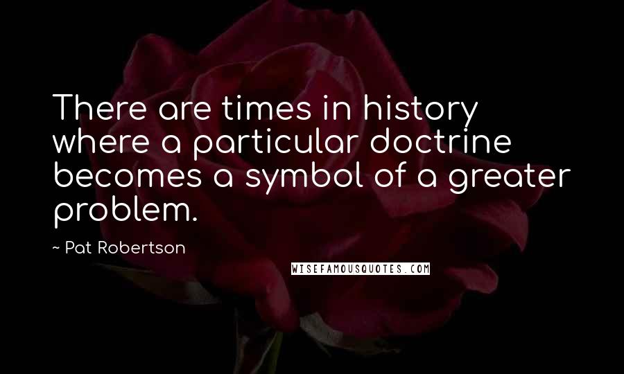 Pat Robertson Quotes: There are times in history where a particular doctrine becomes a symbol of a greater problem.