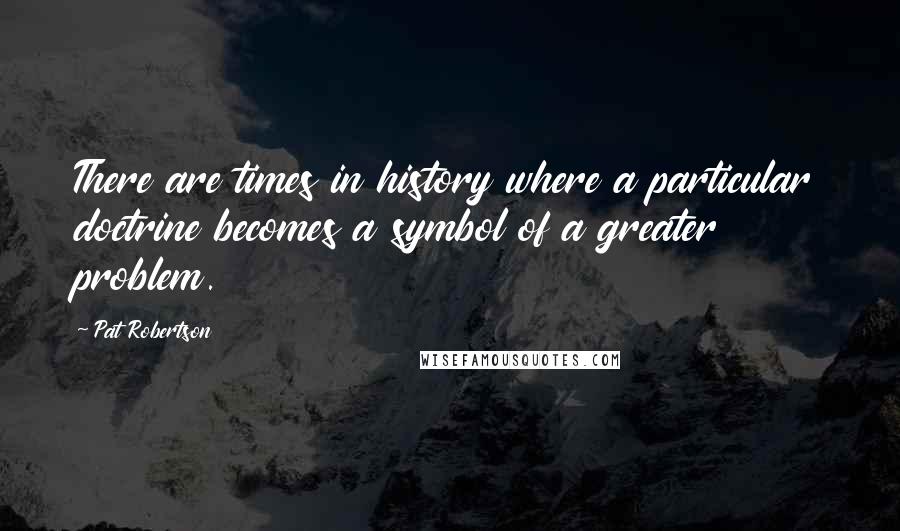 Pat Robertson Quotes: There are times in history where a particular doctrine becomes a symbol of a greater problem.