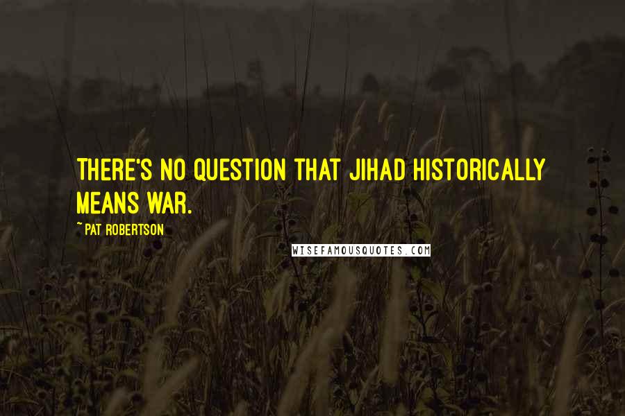 Pat Robertson Quotes: There's no question that jihad historically means war.