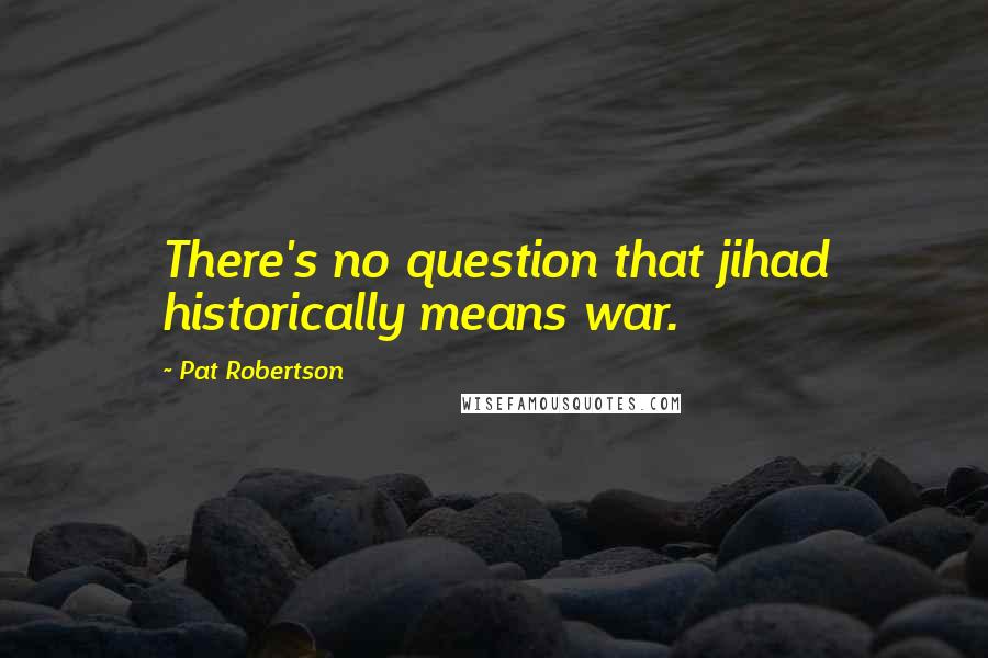Pat Robertson Quotes: There's no question that jihad historically means war.