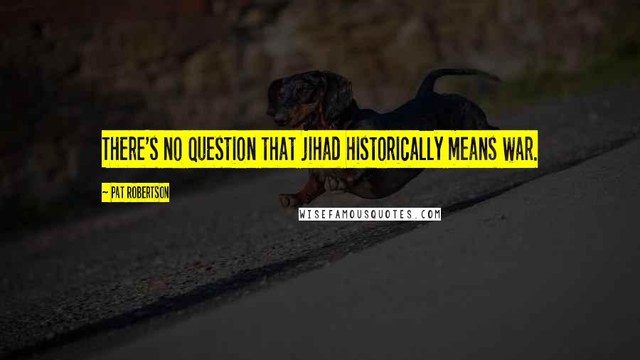 Pat Robertson Quotes: There's no question that jihad historically means war.