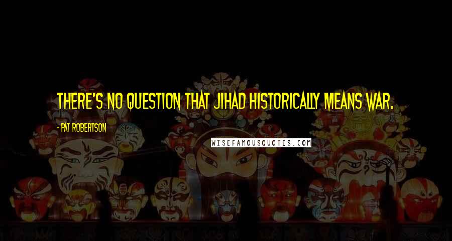 Pat Robertson Quotes: There's no question that jihad historically means war.