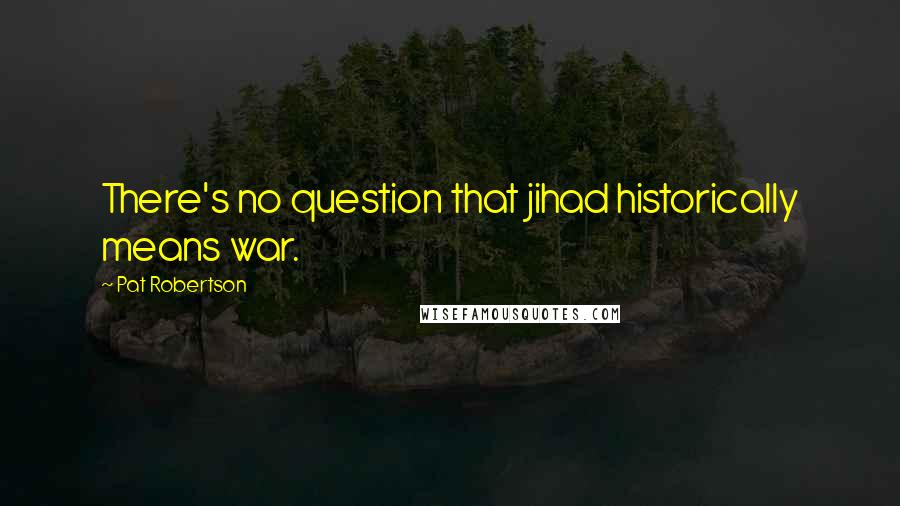 Pat Robertson Quotes: There's no question that jihad historically means war.