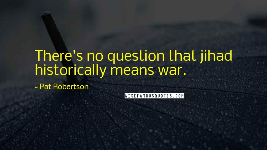 Pat Robertson Quotes: There's no question that jihad historically means war.