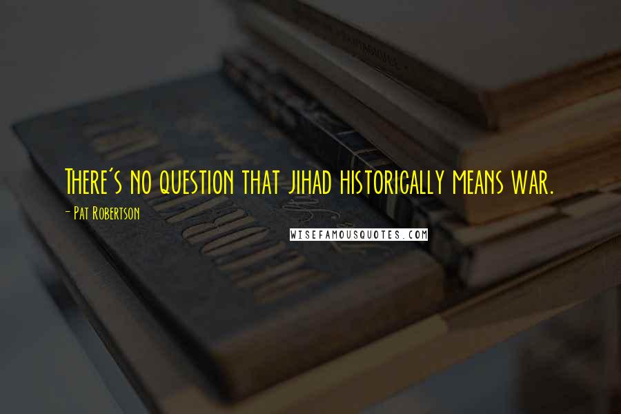 Pat Robertson Quotes: There's no question that jihad historically means war.