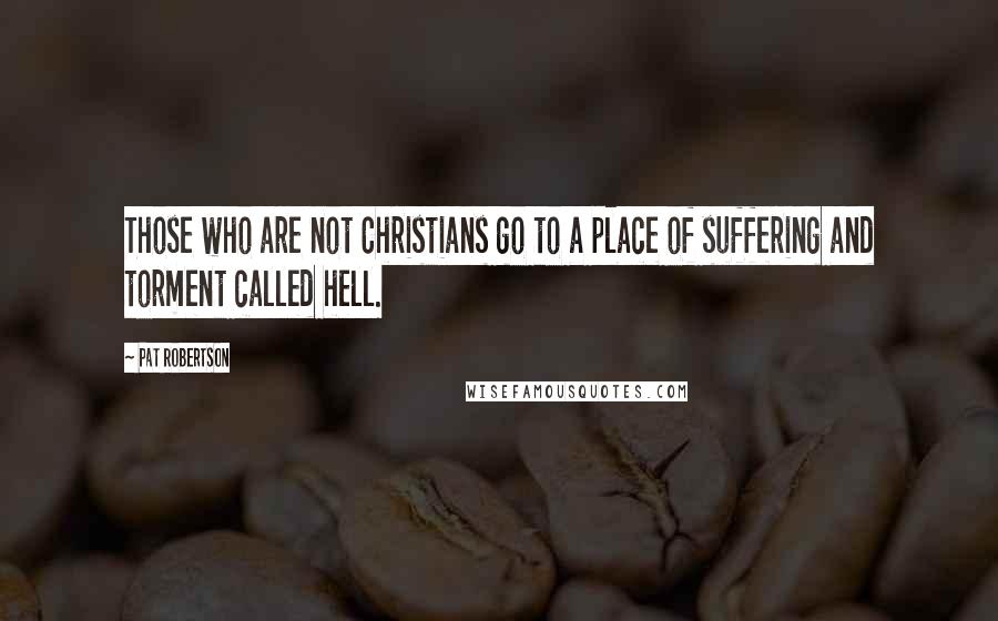 Pat Robertson Quotes: Those who are not Christians go to a place of suffering and torment called hell.
