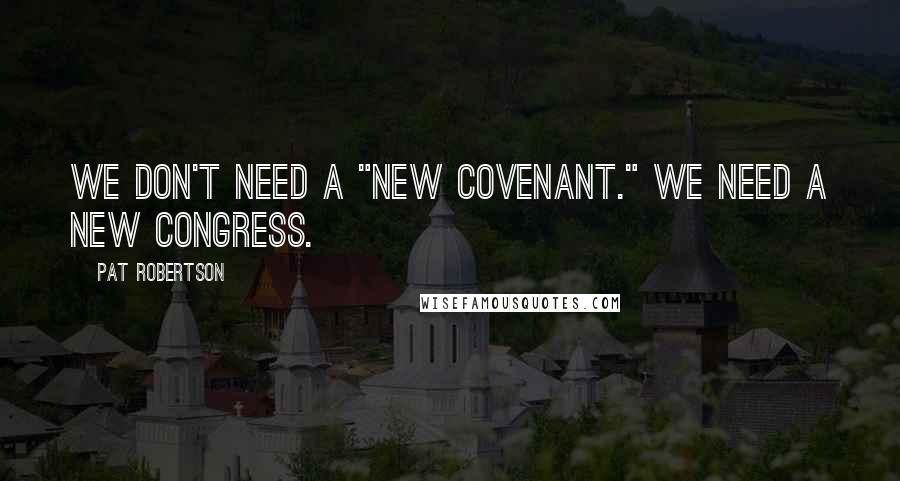 Pat Robertson Quotes: We don't need a "New Covenant." We need a new Congress.