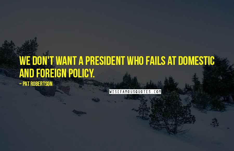 Pat Robertson Quotes: We don't want a president who fails at domestic and foreign policy.