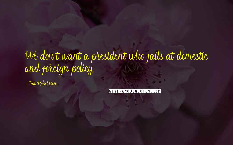 Pat Robertson Quotes: We don't want a president who fails at domestic and foreign policy.