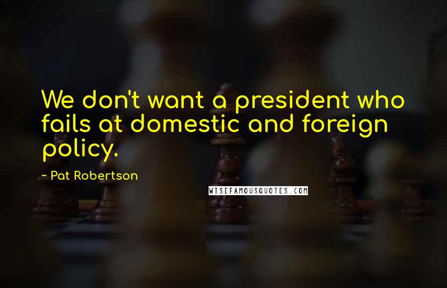 Pat Robertson Quotes: We don't want a president who fails at domestic and foreign policy.