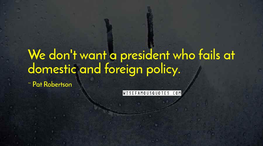 Pat Robertson Quotes: We don't want a president who fails at domestic and foreign policy.