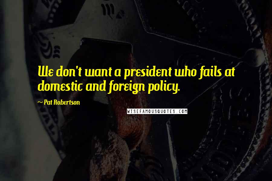 Pat Robertson Quotes: We don't want a president who fails at domestic and foreign policy.