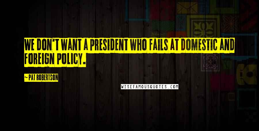 Pat Robertson Quotes: We don't want a president who fails at domestic and foreign policy.