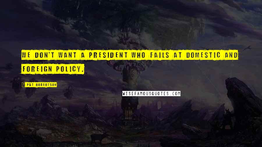 Pat Robertson Quotes: We don't want a president who fails at domestic and foreign policy.