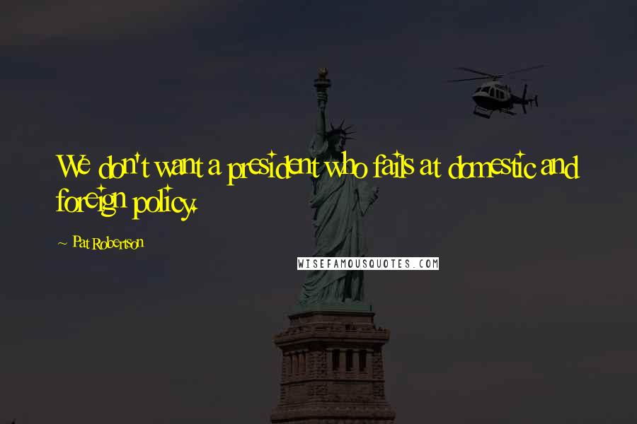 Pat Robertson Quotes: We don't want a president who fails at domestic and foreign policy.