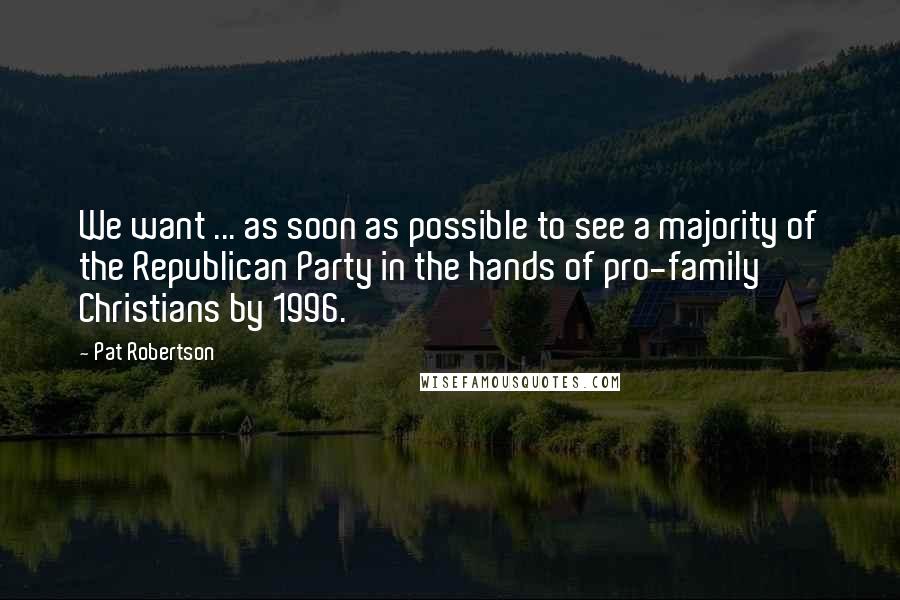 Pat Robertson Quotes: We want ... as soon as possible to see a majority of the Republican Party in the hands of pro-family Christians by 1996.