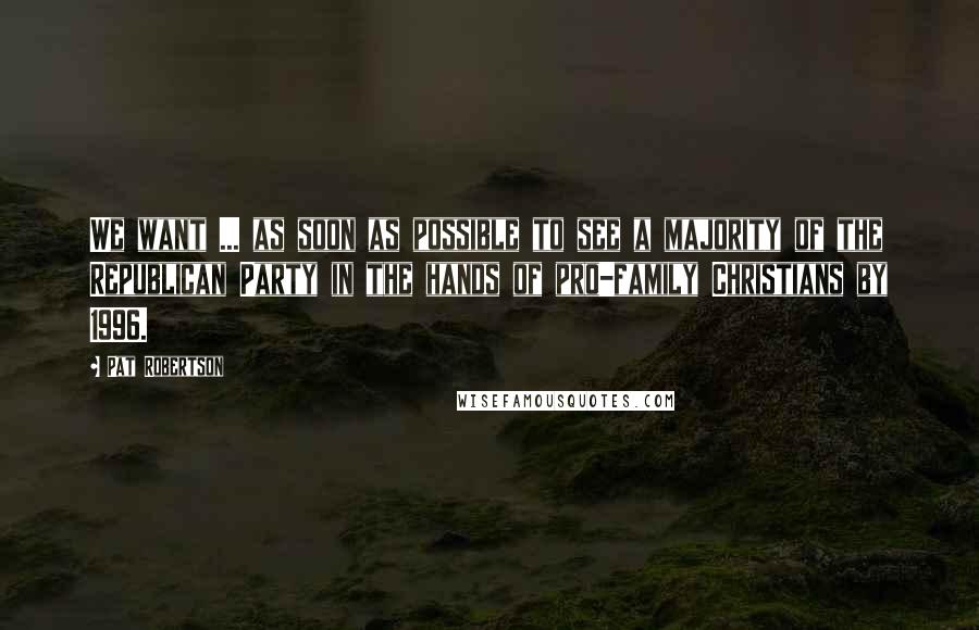 Pat Robertson Quotes: We want ... as soon as possible to see a majority of the Republican Party in the hands of pro-family Christians by 1996.