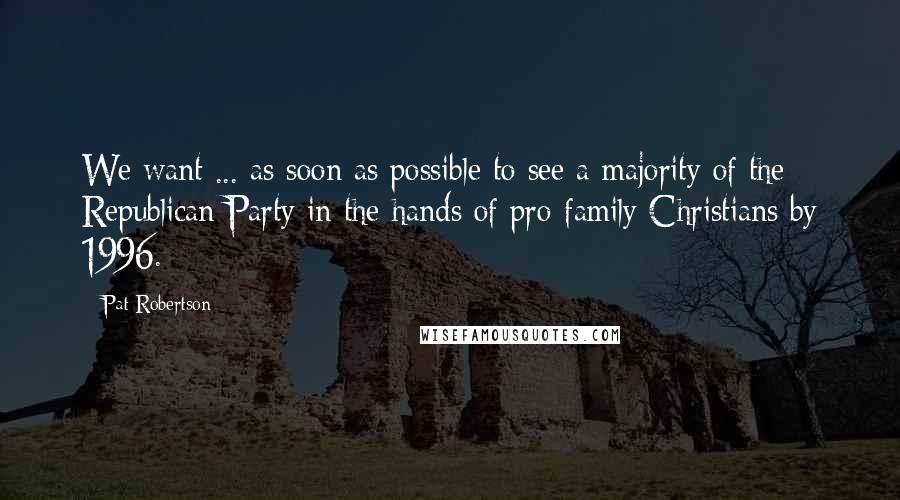 Pat Robertson Quotes: We want ... as soon as possible to see a majority of the Republican Party in the hands of pro-family Christians by 1996.