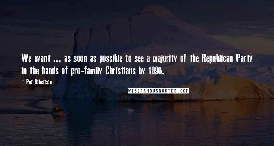 Pat Robertson Quotes: We want ... as soon as possible to see a majority of the Republican Party in the hands of pro-family Christians by 1996.