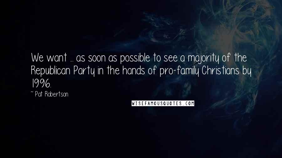 Pat Robertson Quotes: We want ... as soon as possible to see a majority of the Republican Party in the hands of pro-family Christians by 1996.