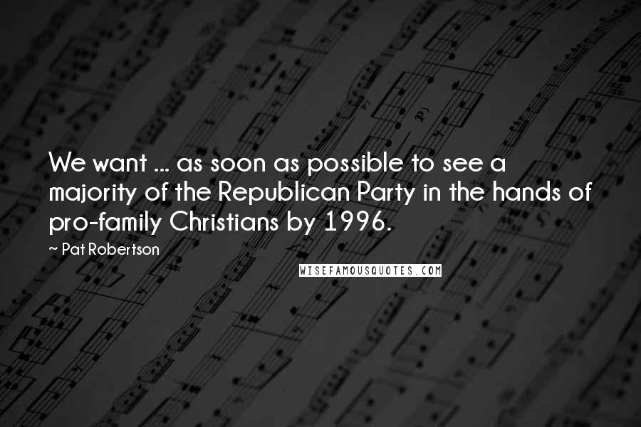 Pat Robertson Quotes: We want ... as soon as possible to see a majority of the Republican Party in the hands of pro-family Christians by 1996.