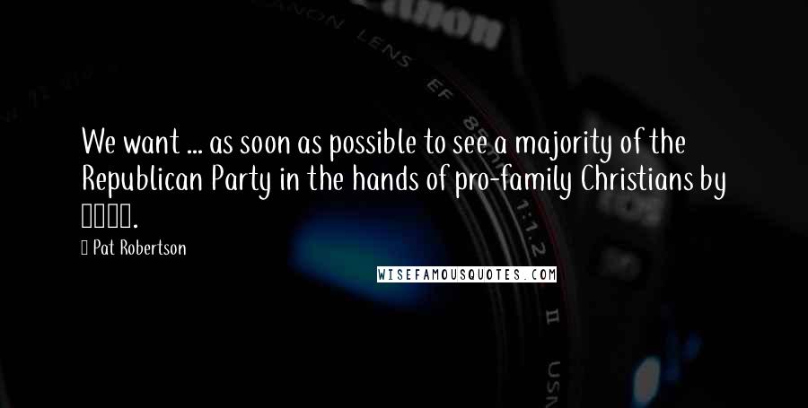 Pat Robertson Quotes: We want ... as soon as possible to see a majority of the Republican Party in the hands of pro-family Christians by 1996.