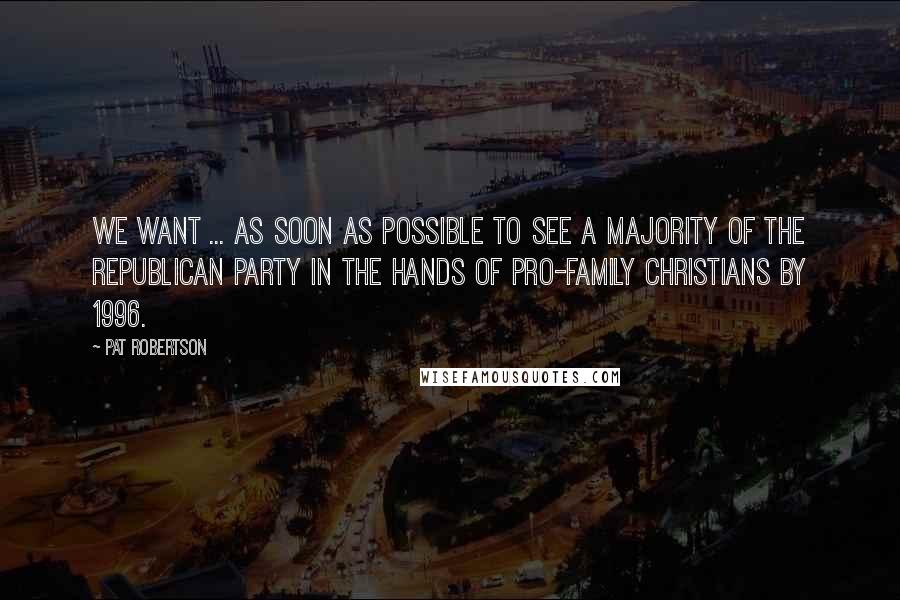 Pat Robertson Quotes: We want ... as soon as possible to see a majority of the Republican Party in the hands of pro-family Christians by 1996.