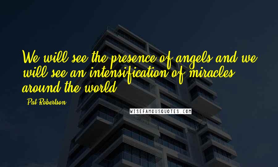 Pat Robertson Quotes: We will see the presence of angels and we will see an intensification of miracles around the world.