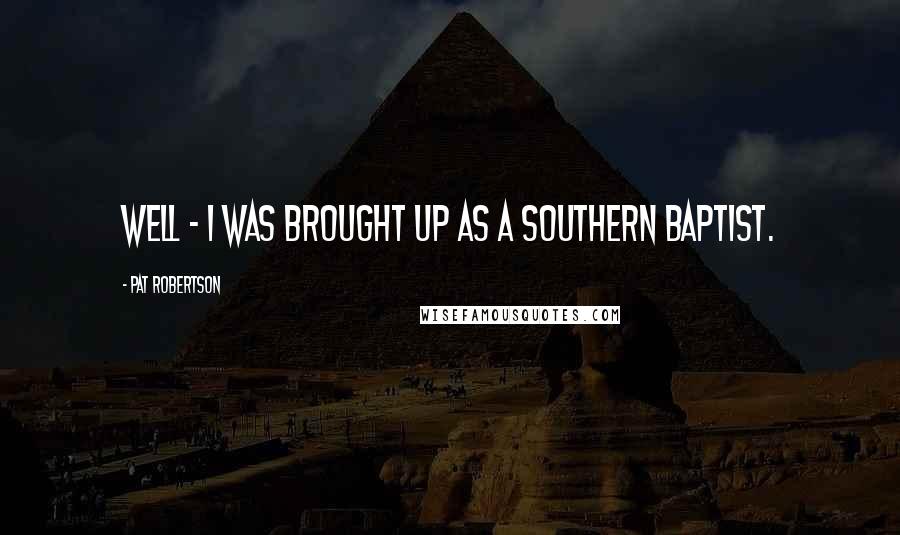 Pat Robertson Quotes: Well - I was brought up as a Southern Baptist.