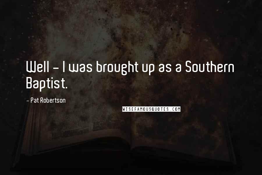 Pat Robertson Quotes: Well - I was brought up as a Southern Baptist.