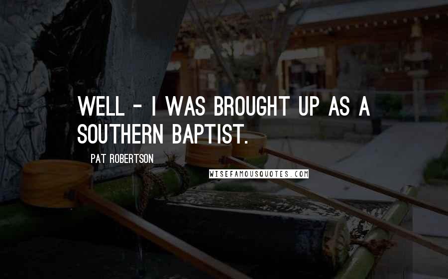 Pat Robertson Quotes: Well - I was brought up as a Southern Baptist.