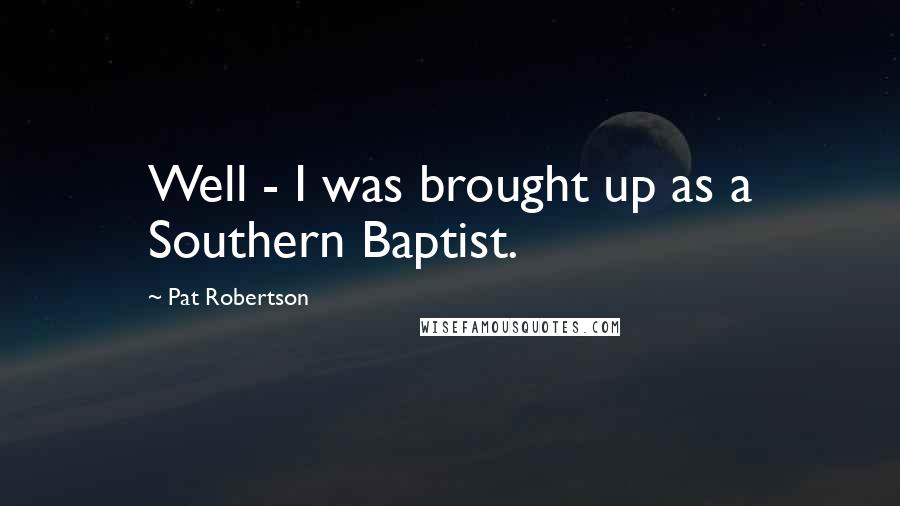 Pat Robertson Quotes: Well - I was brought up as a Southern Baptist.