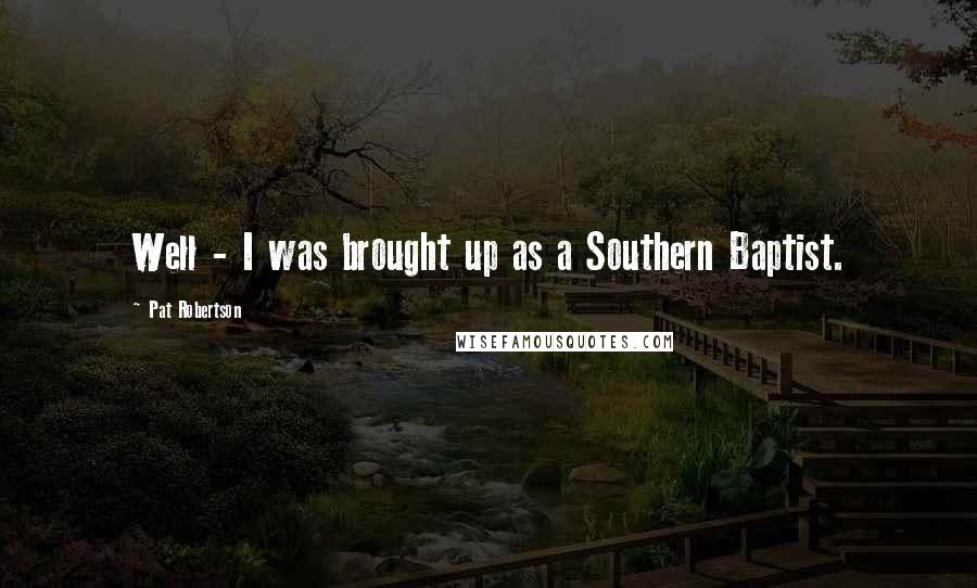 Pat Robertson Quotes: Well - I was brought up as a Southern Baptist.