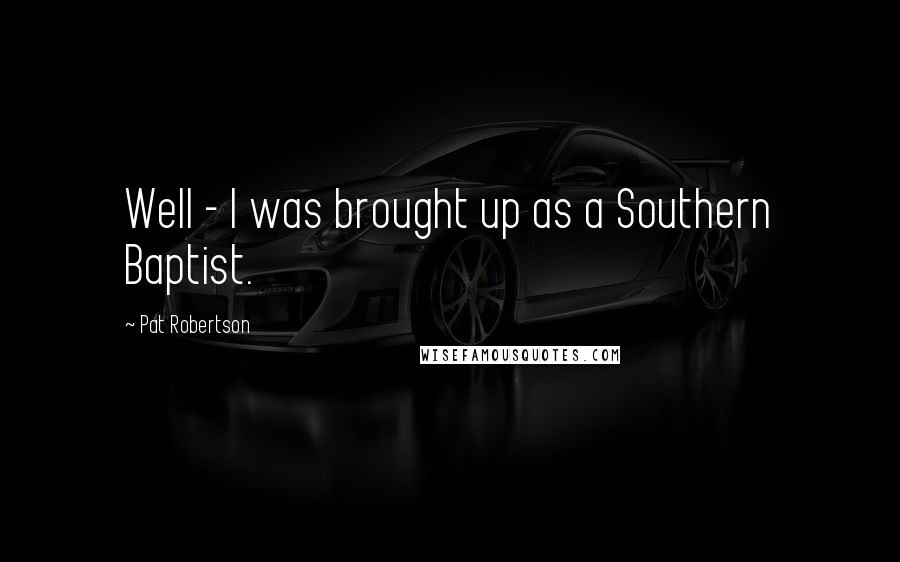 Pat Robertson Quotes: Well - I was brought up as a Southern Baptist.