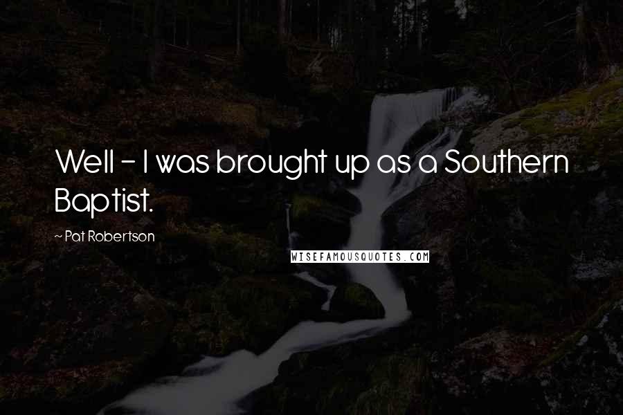 Pat Robertson Quotes: Well - I was brought up as a Southern Baptist.