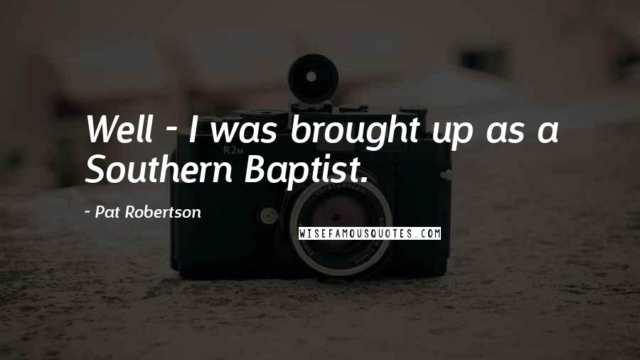 Pat Robertson Quotes: Well - I was brought up as a Southern Baptist.