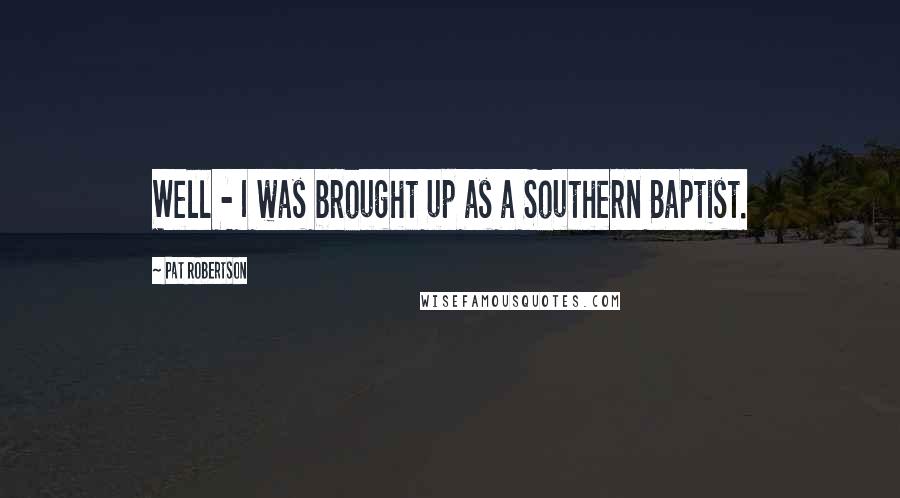 Pat Robertson Quotes: Well - I was brought up as a Southern Baptist.