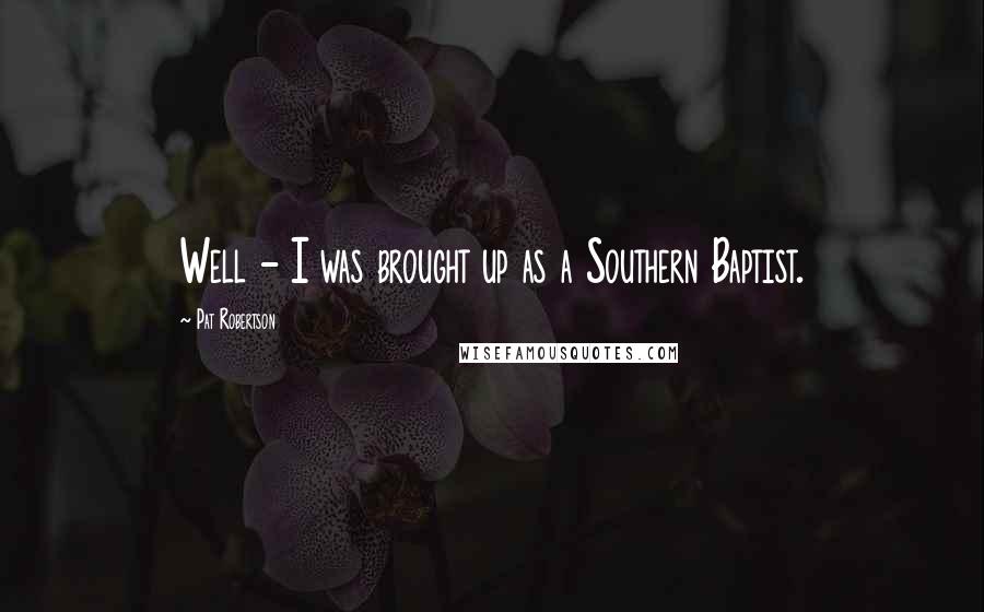 Pat Robertson Quotes: Well - I was brought up as a Southern Baptist.