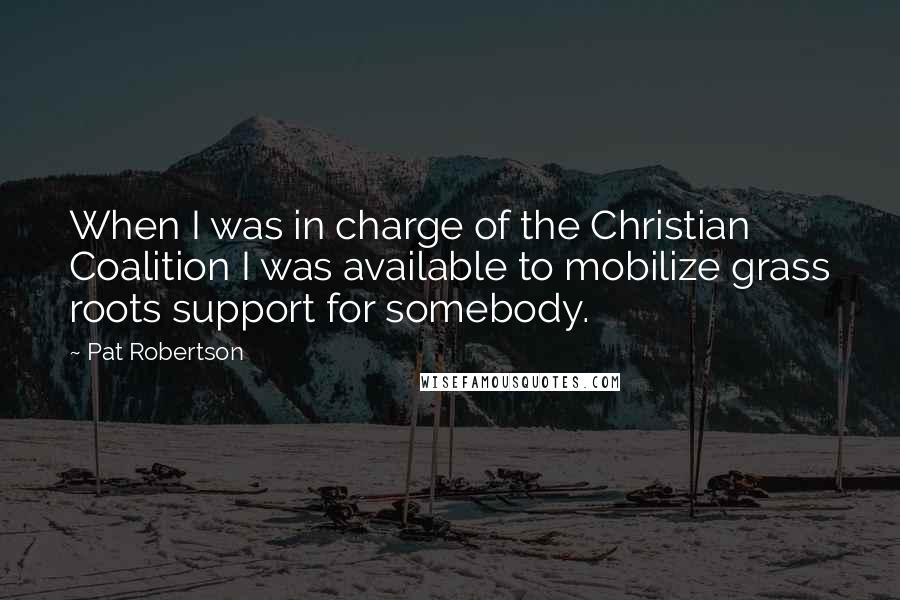 Pat Robertson Quotes: When I was in charge of the Christian Coalition I was available to mobilize grass roots support for somebody.