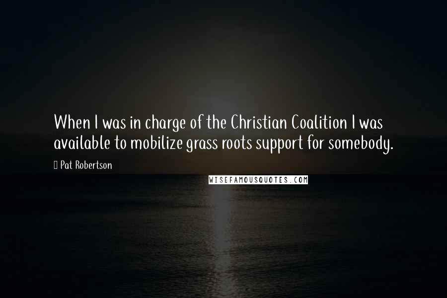 Pat Robertson Quotes: When I was in charge of the Christian Coalition I was available to mobilize grass roots support for somebody.