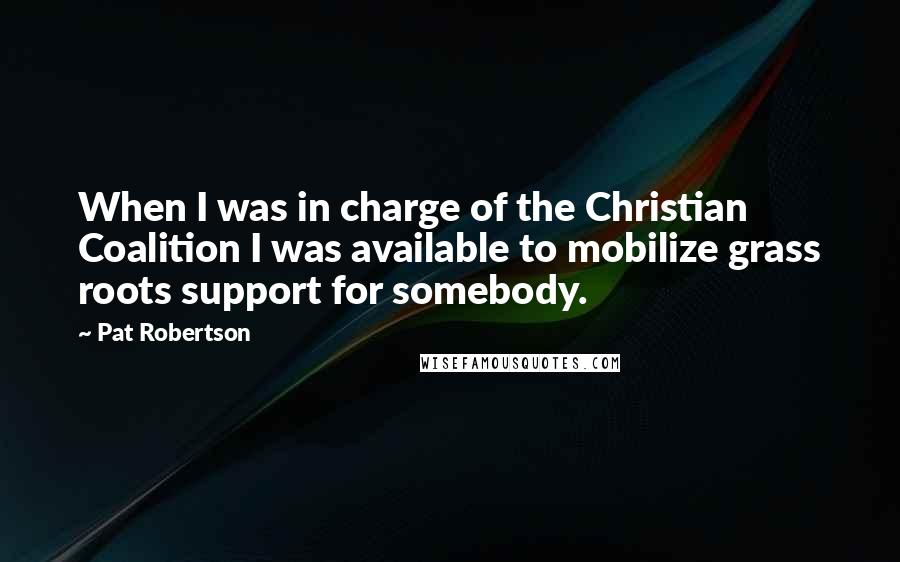 Pat Robertson Quotes: When I was in charge of the Christian Coalition I was available to mobilize grass roots support for somebody.