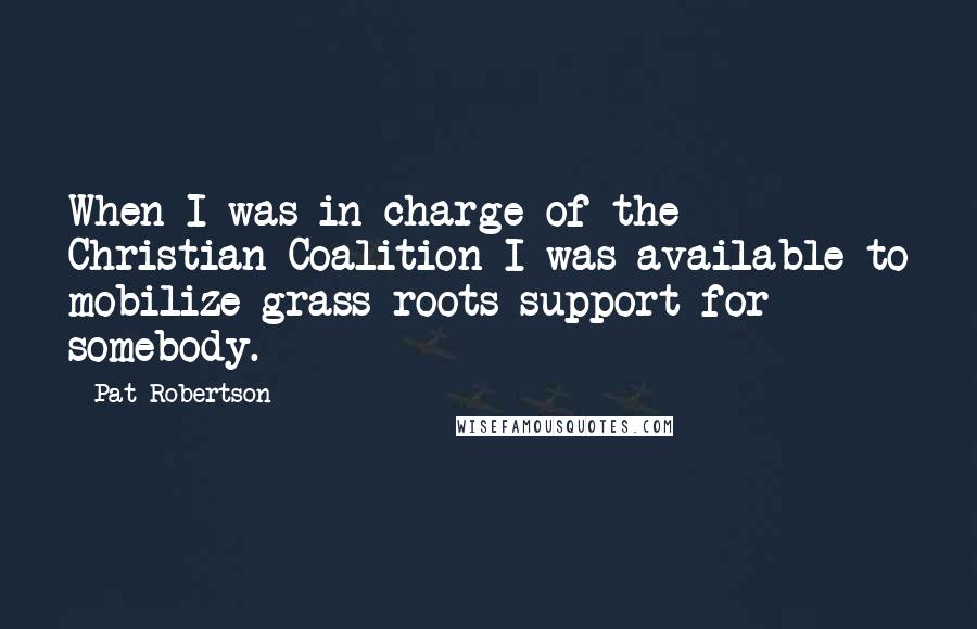 Pat Robertson Quotes: When I was in charge of the Christian Coalition I was available to mobilize grass roots support for somebody.