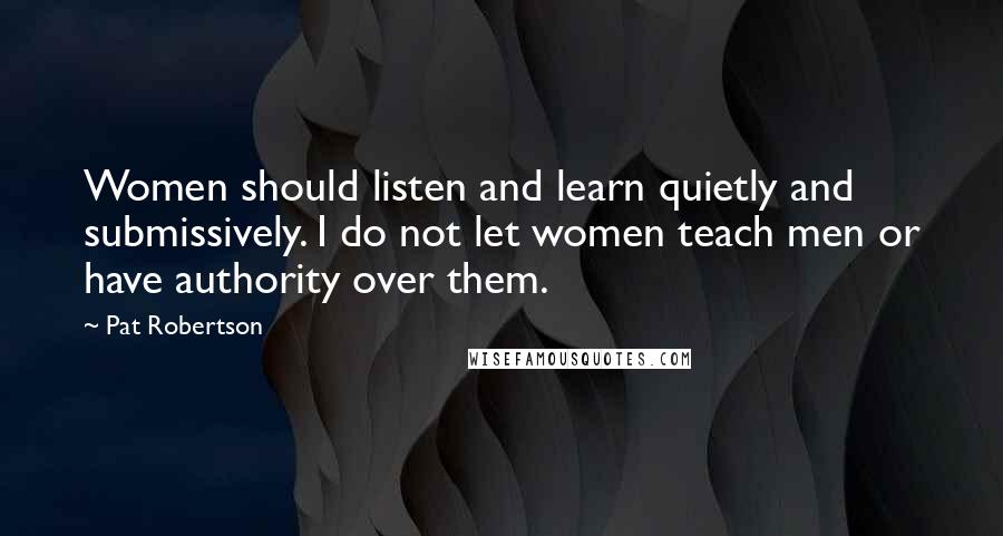 Pat Robertson Quotes: Women should listen and learn quietly and submissively. I do not let women teach men or have authority over them.