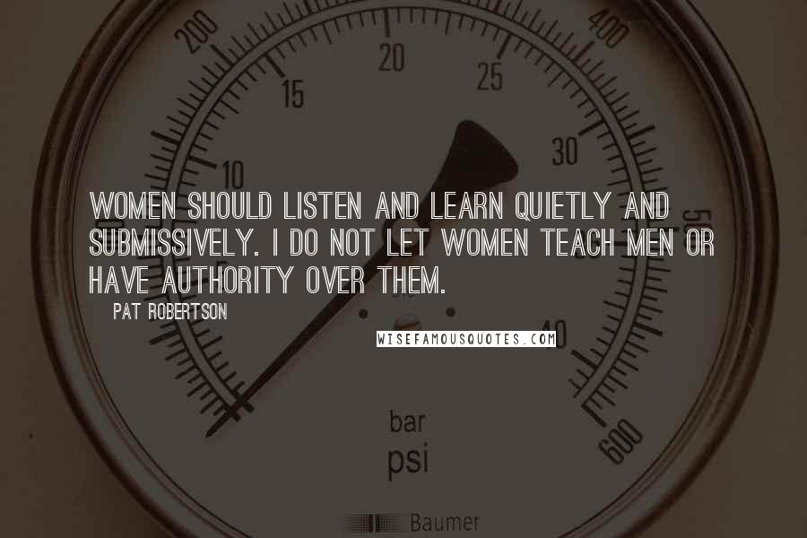 Pat Robertson Quotes: Women should listen and learn quietly and submissively. I do not let women teach men or have authority over them.