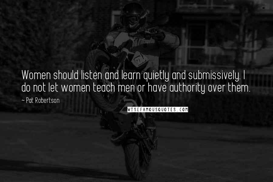 Pat Robertson Quotes: Women should listen and learn quietly and submissively. I do not let women teach men or have authority over them.