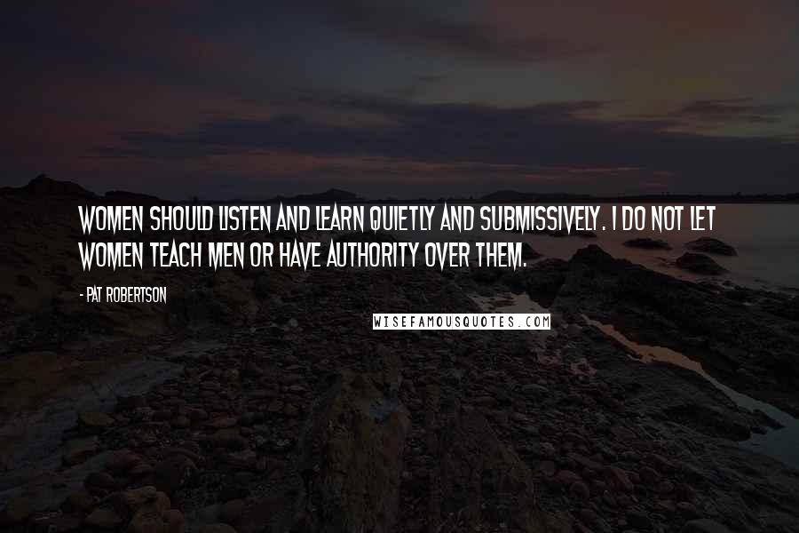 Pat Robertson Quotes: Women should listen and learn quietly and submissively. I do not let women teach men or have authority over them.