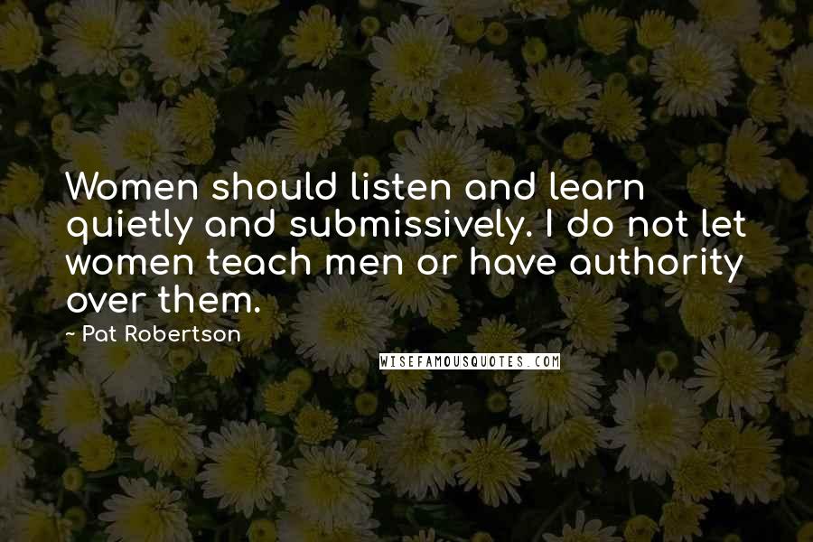 Pat Robertson Quotes: Women should listen and learn quietly and submissively. I do not let women teach men or have authority over them.