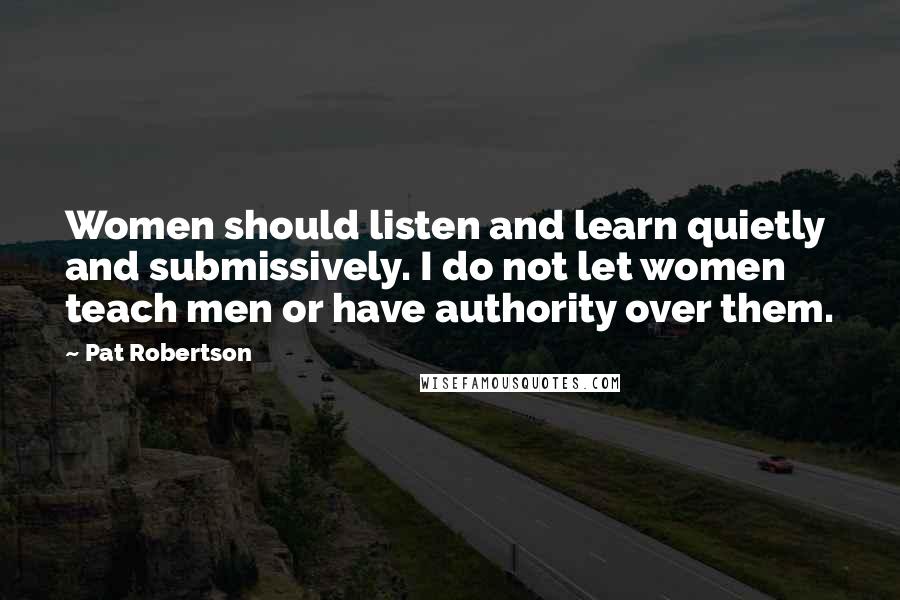 Pat Robertson Quotes: Women should listen and learn quietly and submissively. I do not let women teach men or have authority over them.