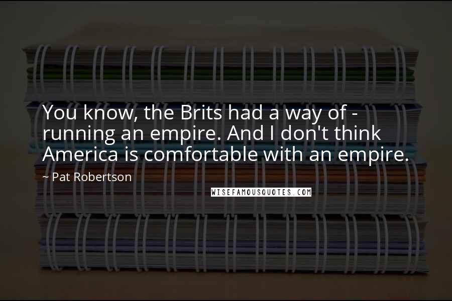 Pat Robertson Quotes: You know, the Brits had a way of - running an empire. And I don't think America is comfortable with an empire.