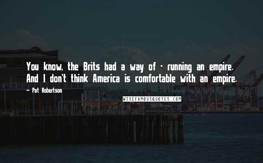 Pat Robertson Quotes: You know, the Brits had a way of - running an empire. And I don't think America is comfortable with an empire.